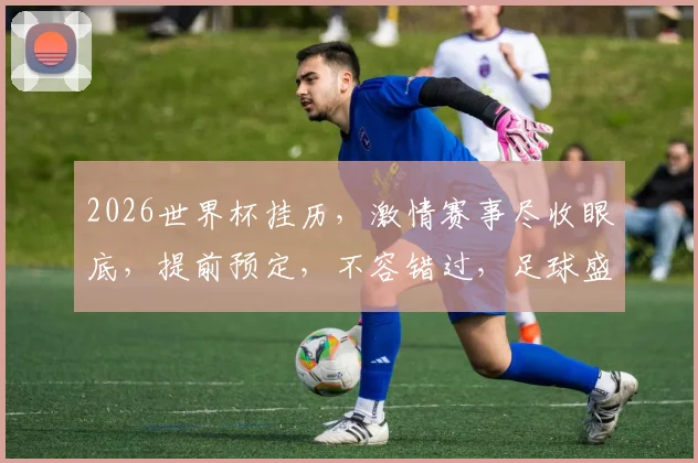 2026世界杯挂历，激情赛事尽收眼底，提前预定，不容错过，足球盛宴来袭