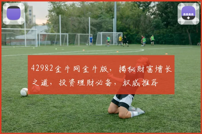 42982金牛网金牛版，揭秘财富增长之道，投资理财必备，权威推荐