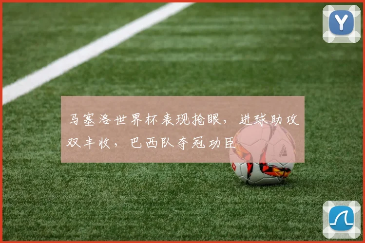 马塞洛世界杯表现抢眼，进球助攻双丰收，巴西队夺冠功臣