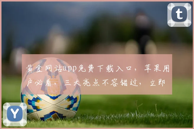 黄金网站app免费下载入口，苹果用户必看，三大亮点不容错过，立即下载