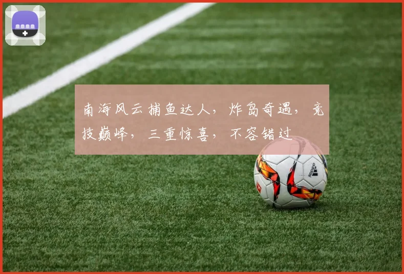 南海风云捕鱼达人，炸岛奇遇，竞技巅峰，三重惊喜，不容错过