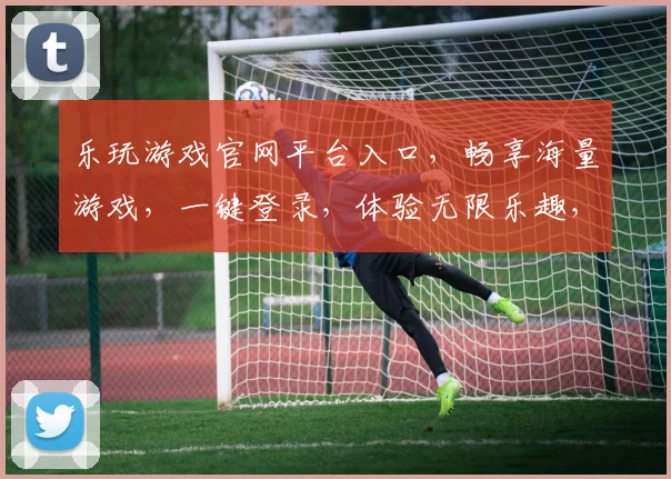 乐玩游戏官网平台入口，畅享海量游戏，一键登录，体验无限乐趣，畅游游戏世界，尽在乐玩官网