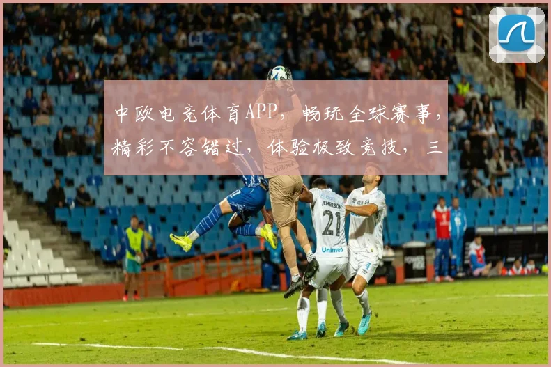 中欧电竞体育APP，畅玩全球赛事，精彩不容错过，体验极致竞技，三重福利等你来拿