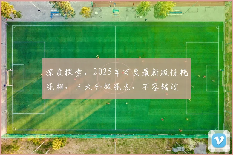 深度探索，2025年百度最新版惊艳亮相，三大升级亮点，不容错过