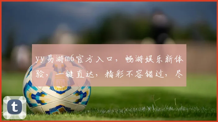 yy易游m6官方入口，畅游娱乐新体验，一键直达，精彩不容错过，尽享便捷