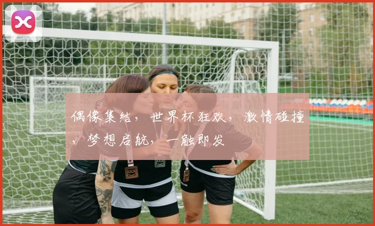 偶像集结，世界杯狂欢，激情碰撞，梦想启航，一触即发