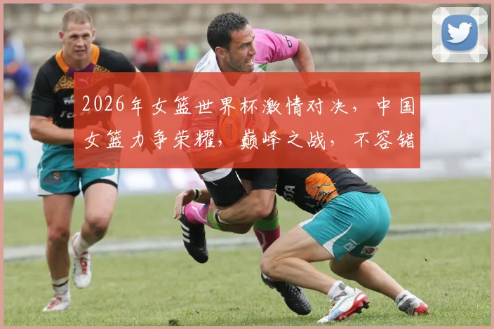 2026年女篮世界杯激情对决，中国女篮力争荣耀，巅峰之战，不容错过，共襄盛举