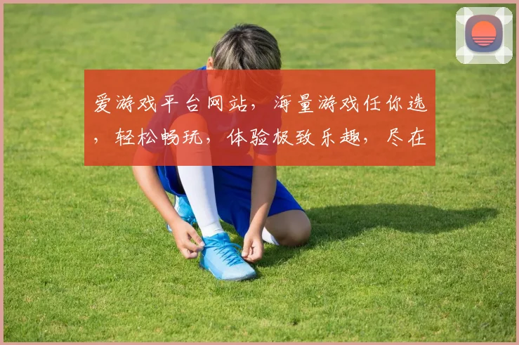 爱游戏平台网站，海量游戏任你选，轻松畅玩，体验极致乐趣，尽在爱游戏平台