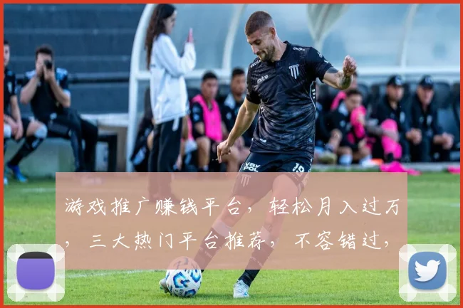 游戏推广赚钱平台，轻松月入过万，三大热门平台推荐，不容错过，快来加入