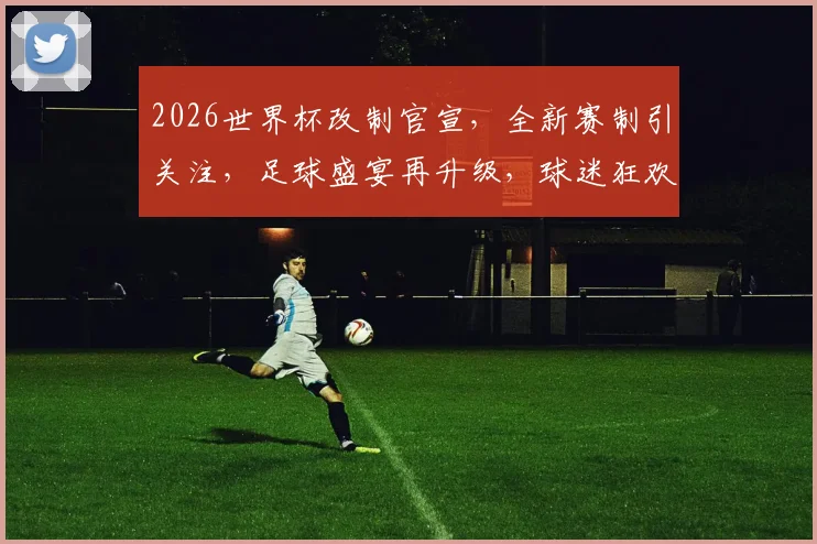 2026世界杯改制官宣，全新赛制引关注，足球盛宴再升级，球迷狂欢不止