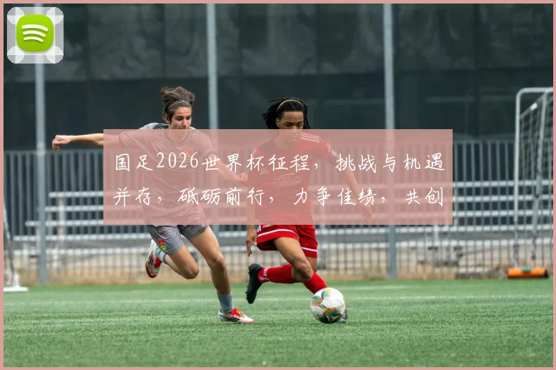 国足2026世界杯征程，挑战与机遇并存，砥砺前行，力争佳绩，共创辉煌。