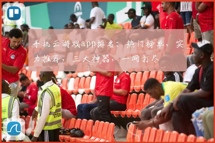 手机云游戏app排名：热门榜单，实力推荐，三大神器，一网打尽