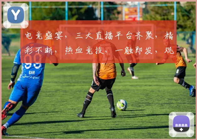 电竞盛宴，三大直播平台齐聚，精彩不断，热血竞技，一触即发，观战必备